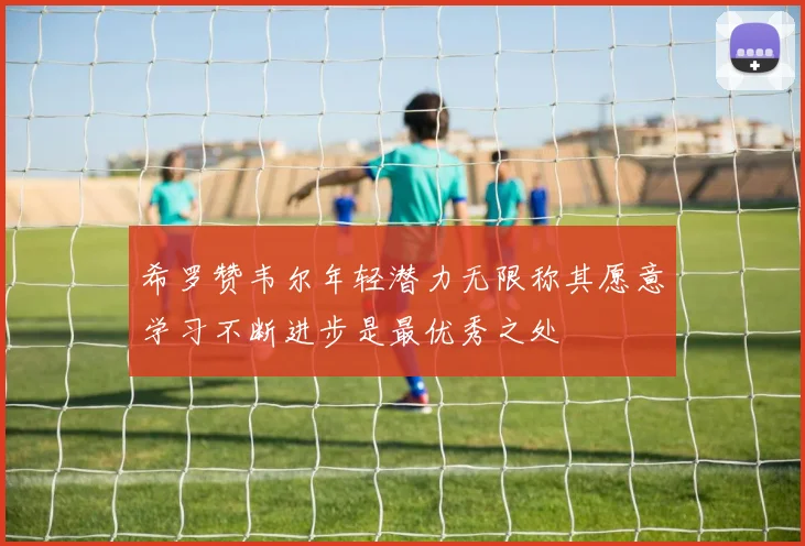 希罗赞韦尔年轻潜力无限称其愿意学习不断进步是最优秀之处