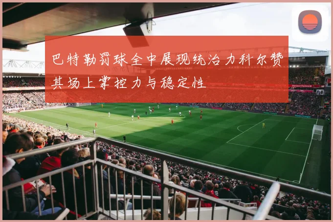 巴特勒罚球全中展现统治力科尔赞其场上掌控力与稳定性