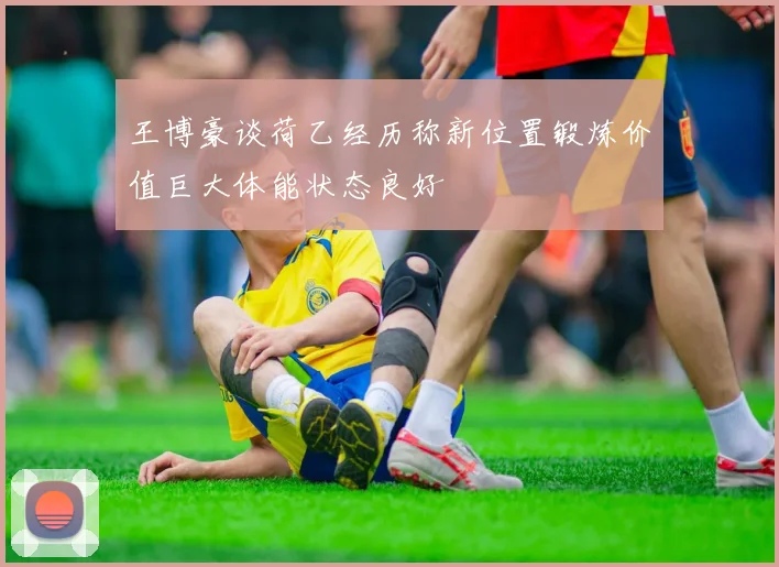 王博豪谈荷乙经历称新位置锻炼价值巨大体能状态良好
