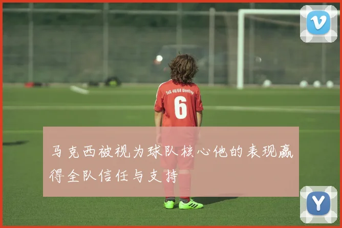 马克西被视为球队核心他的表现赢得全队信任与支持